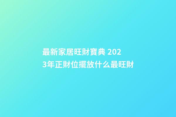 最新家居旺財寶典 2023年正財位擺放什么最旺財